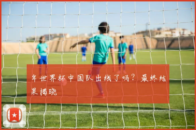 年世界杯中国队出线了吗？最终结果揭晓