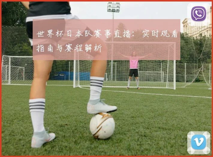 世界杯日本队赛事直播：实时观看指南与赛程解析