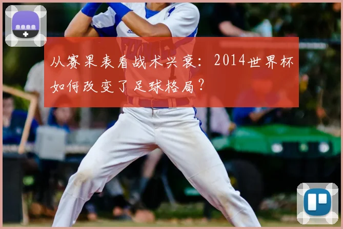 从赛果表看战术兴衰:2014世界杯如何改变了足球格局?