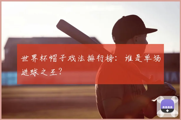 世界杯帽子戏法排行榜：谁是单场进球之王？