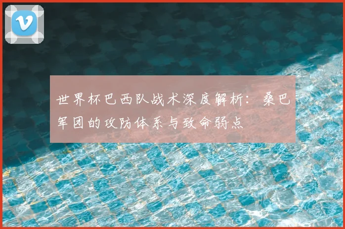 世界杯巴西队战术深度解析：桑巴军团的攻防体系与致命弱点