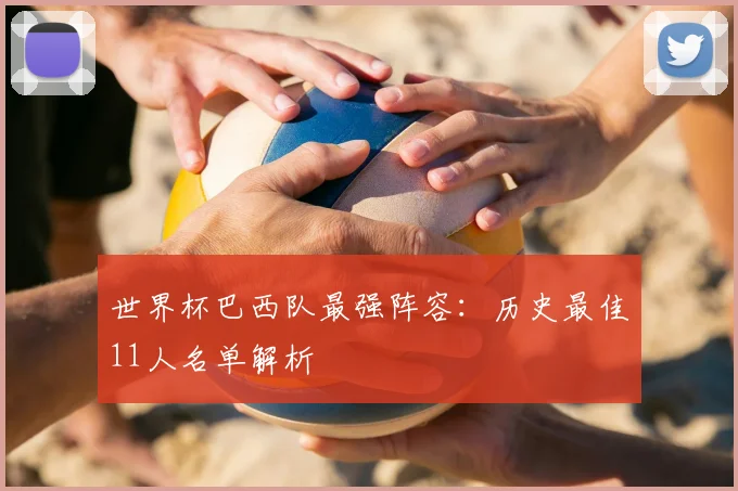 世界杯巴西队最强阵容：历史最佳11人名单解析