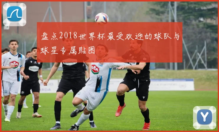 盘点2018世界杯最受欢迎的球队与球星专属贴图