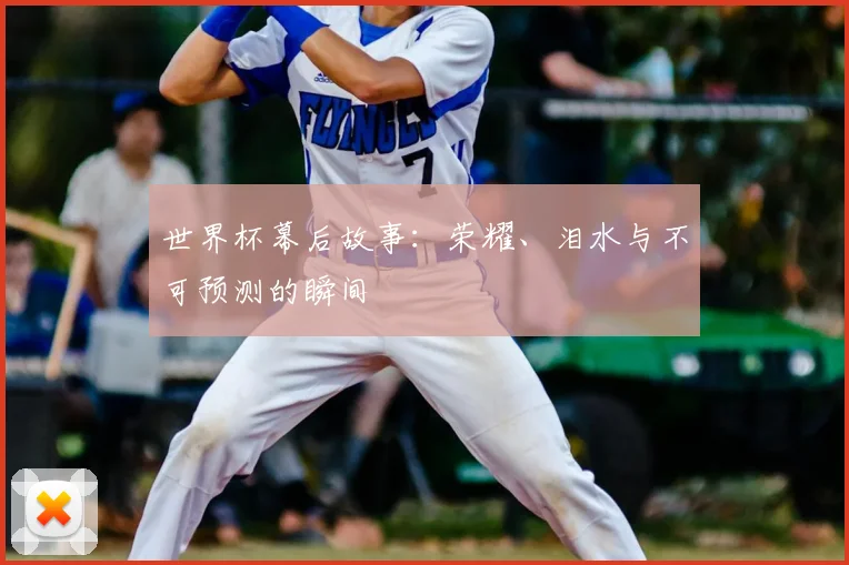 世界杯幕后故事：荣耀、泪水与不可预测的瞬间