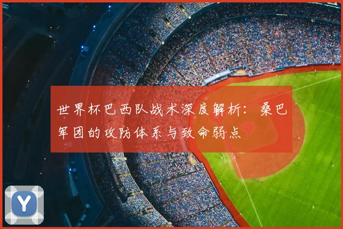 世界杯巴西队战术深度解析：桑巴军团的攻防体系与致命弱点