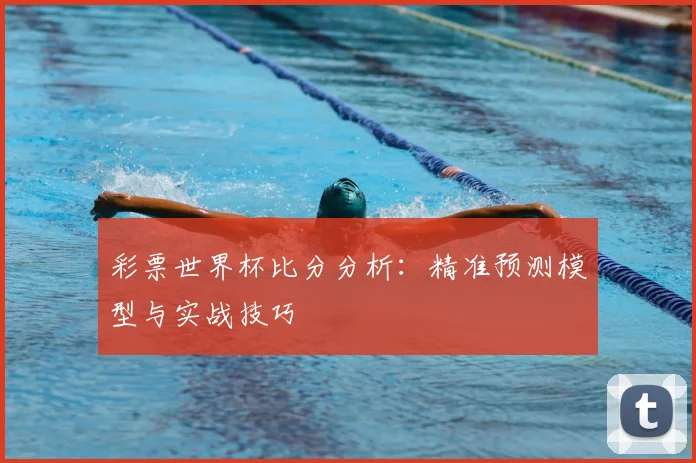 彩票世界杯比分分析：精准预测模型与实战技巧