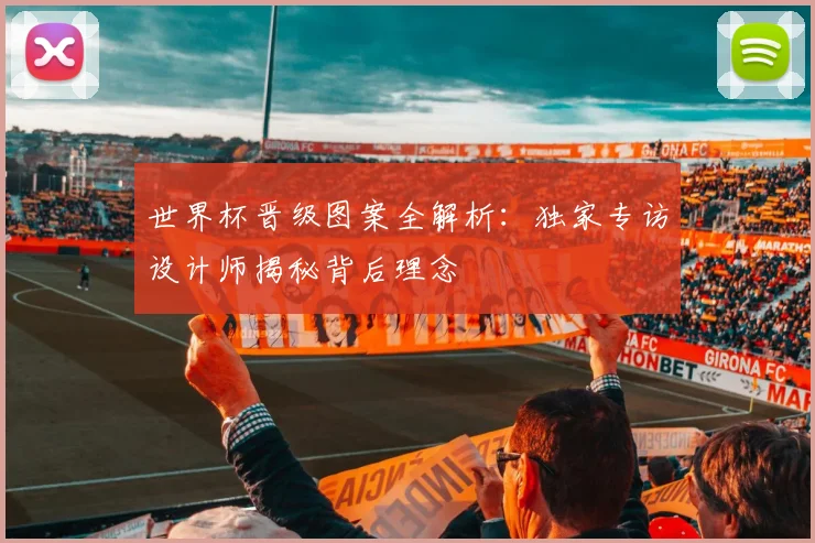 世界杯晋级图案全解析：独家专访设计师揭秘背后理念