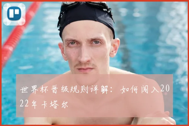 世界杯晋级规则详解：如何闯入2022年卡塔尔