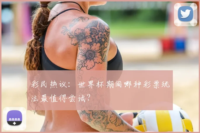 彩民热议：世界杯期间哪种彩票玩法最值得尝试？